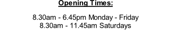 Opening Times:  8.30am - 6.45pm Monday - Friday 8.30am - 11.45am Saturdays